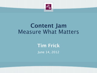 Content Jam
Measure What Matters

      Tim Frick
      June 14, 2012
 