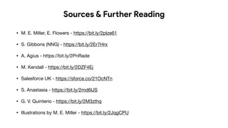 Sources & Further Reading
• M. E. Miller, E. Flowers - https://bit.ly/2plze61

• S. Gibbons (NNG) - https://bit.ly/2Er7Hrx

• A. Agius - https://bit.ly/2PnRade

• M. Kendall - https://bit.ly/2DZF4Ej

• Salesforce UK - https://sforce.co/21OcNTn

• S. Anastasia - https://bit.ly/2md6lJS

• G. V. Quinterio - https://bit.ly/2M3zthq

• Illustrations by M. E. Miller - https://bit.ly/2JqgCPU
 