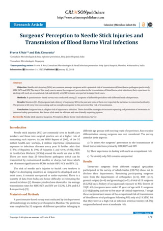 1/2
Volume 1 - Issue 1
Introduction
Needle stick injuries (NSI) are commonly seen in health care
workers and those into surgical practice are at a higher risk of
sustaining such injuries. As per WHO Report of 2002, of the 35
million health-care workers, 2 million experience percutaneous
exposure to infectious diseases every year. It further adds that
37.6% of Hepatitis B, 39% of Hepatitis C and 4.4% of HIV/AIDS
in Health-Care Workers (HCWs) around the world are due to NSI.
There are more than 20 blood-borne pathogens which can be
transmitted by contaminated needles or sharps, but those which
are of utmost significance to HCWs include HBV, HCV and HIV [1].
The risk of needle stick injuries to health care workers is
higher in developing countries as compared to developed and in
most cases, it remains unreported or under-reported. There is a
scarcity of data from India and hence difficulty in estimating the
annual incidence [2]. However, studies have shown that the average
transmission rates for HBV, HCV and HIV are 33.3%, 3.3% and 0.3
& respectively [3].
Materials and Methods
A questionnaire based survey was conducted by the department
of Microbiology at a tertiary care hospital in Mumbai. The proforma
was completed by 31 surgeons of different specialties belonging to
different age groups with varying years of experience. Any sex wise
differentiation among surgeons was not considered. The survey
aimed at three aspects:
a) To assess the surgeons’ perception to the transmission of
blood borne infections primarily HBV, HCV and HIV
b) Their experience in dealing with such an occupational risk
c) To identify why NSI remains unreported
Results
Thirty-one surgeons from different surgical specialties
participated in the survey, of which twelve (38.7%) chose not to
disclose their departments. Remaining participating surgeons
were from the departments of orthopedics (n=5), ENT (n=3),
general surgery (n=6) and gynecology (n=5). A total of 19 surgeons
(61.2%) had a history of occupational exposure to NSI. Sixteen of
31(51.6%) surgeons were under 35 years of age with 11surgeons
(35.4%) having just one to five years of clinical experience. Though
these surgeons were aware of the occupational risk of transmission
of blood borne viral pathogens following NSI, only six (19.35%) felt
that they were at a high risk of infection whereas twenty (64.5%)
surgeons believed were at moderate risk.
Pravin K Nair1
* and Ekta Chourasia2
1
Consultant Microbiologist & Head Infection prevention, Holy Spirit Hospital, India
2
Consultant Microbiologist, Singapore
*Corresponding author: Pravin K Nair, Consultant Microbiologist & Head Infection prevention Holy Spirit Hospital, Mumbai, Maharashtra, India
Submission: December 14, 2017; Published: January 12, 2018
Surgeons’ Perception to Needle Stick Injuries and
Transmission of Blood Borne Viral Infections
Research Article Cohesive J Microbiol infect Dis
Copyright © All rights are reserved by Pravin K Nair.
CRIMSONpublishers
http://www.crimsonpublishers.com
Abstract
Objective: Needle stick injuries (NSIs) are common amongst surgeons with a potential risk of transmission of blood-borne pathogens particularly
HBV, HCV and HIV. The aim of this study was to assess the surgeons’ perception to the transmission of blood borne viral infections, their experience in
dealing with such an occupational risk and identify why NSI remains unreported in majority of cases.
Methods: A questionnaire based survey was conducted among 31 surgeons of different specialties with different levels of experience.
Results:Nineteen(61.2%)surgeonshadahistoryofexposure/NSIinthepastandnoneofthemeverreportedtheincidencetoconcernedauthority.
The process is felt very time consuming and too complex compared to the perceived low risk of transmission.
Conclusion: Surgeons are at a higher risk of exposure to infection. There should be strategies to increase reporting and promotion of awareness to
universal safety precautions. And hence a felt need for efficient and user-friendly reporting system.
Keywords: Needle stick injuries; Surgeons; Perception; Blood borne viral infections; Survey
 