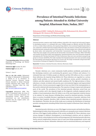 Prevalence of Intestinal Parasitic Infections
among Patients Attended to Alribat University
hospital, Khartoum State, Sudan, 2017
Mohammed HMN*, Siddig HS, Mohammed BA, Mohammed AE, Ahmed HH,
Abdalgadir HF, Alameen NF, Mahmoud MI
Department of Parasitology and Medical Entomology, Sudan
Abstract
Intestinal parasites comprise major health problems, especially in the tropical and sub-tropical regions.
In developing countries, it is estimated that some 3.5billion people are affected, and that 450 million
are ill as a result of these infections, the majority being children. Cross-sectional hospital-based study. It
was conducted in Alribat University hospital, Khartoum State and aimed to estimate the distribution of
Intestinal parasites among the patients in the study area. 120 stool samples were collected and analyzed
by direct saline stool preparation and formal-ether Concentration Technique. Results showed that,
75(62.5%) stool samples were positive by the formal-ether Concentration Technique. While 55(45.8%)
were positive by the direct saline stool preparation. Intestinal parasites were more prevalent among the
male patients (65.7%) than the females (57.4%). Furthermore, they were more prevalent among the age
group 5 to 10 years old (85%). The study concludes that Intestinal parasites were more prevalent among
the male patients and among the age group 5to 10 years old. The study recommends using formal-ether
Concentration Technique for diagnosis of Intestinal parasites.
Keywords: Prevalence; Intestinal Parasites; Infection; Khartoum; Sudan
Introduction
Parasitic infections are a main community health problem worldwide; particularly in
the developing countries and constituting the greatest cause of illness and sickness. It is
estimated that some 3.5 billion people are affected, and that 450 million are ill as a result of
these infections, the majority being children [1]. These infections are regarded as a serious
public health problem, as they can cause iron deficiency anemia, growth retardation in
children and other physical and mental health conditions [2]. The high prevalence of these
infections is closely correlated with poverty, poor environmental hygiene and impoverished
health services. Current assessments suggest that at least one third of the total population in
the world is infected with intestinal parasites. The majority is living in tropical and subtropical
parts of the world. The prevalence of the intestinal parasitic infections varied from one
region to another and it also depends largely on the diagnostic methods employed and the
number of stool examinations done [3]. Sudan is one of the most important countries known
to be endemic for many diseases including those caused by intestinal parasites. Currently,
there is scarcity of available literature regarding the prevalence of parasitic infections from
Khartoum State hospitals; therefore, little is known about intestinal parasitic infections in
the inhabitants. Therefore, the aim of this study was to estimate the distribution of intestinal
parasites among patients attending Alribat University hospital in Khartoum State, Sudan [4].
Rationale
Intestinal parasitic infections are one of the biggest socioeconomic and medical problems.
Epidemiological studies show that parasitic infections are among the most common infections
and one of the biggest health problems of the society worldwide [5]. These infections cause
serious damage to children’s development in non-developed countries and are related to
failure to thrive, reduced physical activity and learning power [6]. Intestinal parasite infections
lead to several complications, however, most of cases were being asymptomatic carriers and
usually tend to be chronic. Helminthic infestation lead to nutritional deficiency and impaired
Crimson Publishers
Wings to the Research
Research Article
*1
Correspondingauthor:MohammedHMN,
Department of Parasitology and Medical
Entomology, Sudan
Submission: December 30, 2018
Published: March 26, 2019
Volume 2 - Issue 4
How to cite this article: Mohammed
H, Siddig H, Mohammed B, Mohammed
A, Ahmed H, et al. Prevalence of
Intestinal Parasitic Infections among
Patients Attended to Alribat University
hospital, Khartoum State, Sudan, 2017.
Cohesive J Microbiol Infect Dis. 2(4).
CJMI.000543.2019.
DOI: 10.31031/CJMI.2019.02.000543
Copyright@ Mohammed HMN, This
article is distributed under the terms of
the Creative Commons Attribution 4.0
International License, which permits
unrestricted use and redistribution
provided that the original author and
source are credited.
ISSN: 2578-0190
1
Cohesive Journal of Microbiology & Infectious Disease
 