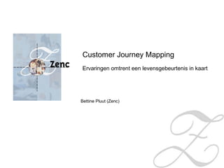 Customer Journey Mapping
Ervaringen omtrent een levensgebeurtenis in kaart
Bettine Pluut (Zenc)
 