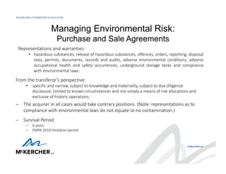 Managing Environmental Risk:
Purchase and Sale Agreements
Representations and warranties:
• hazardous substances, release ...