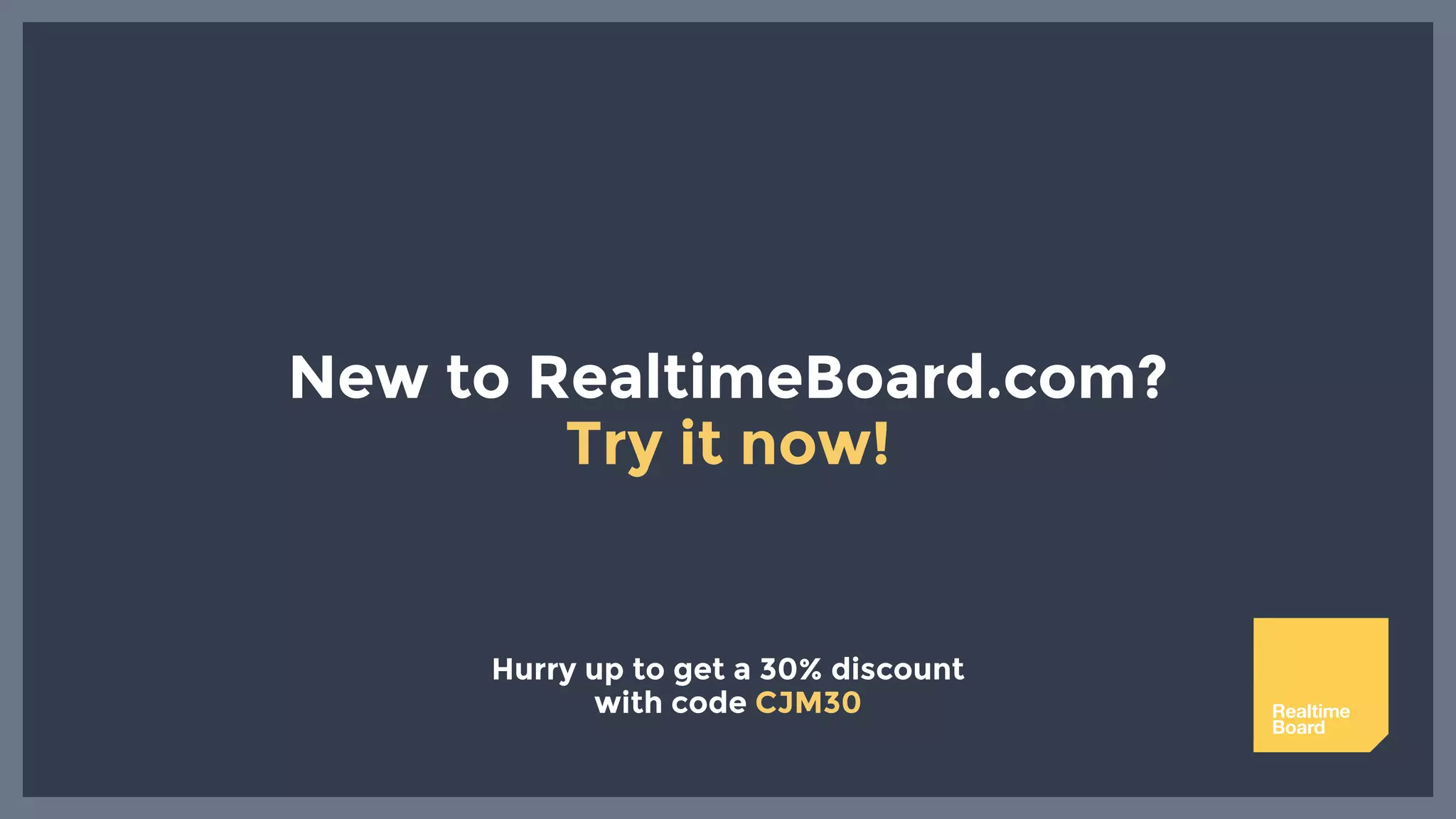 New to RealtimeBoard.com?
Try it now!
Hurry up to get a 30% discount
with code CJM30 Realtime
Board
 