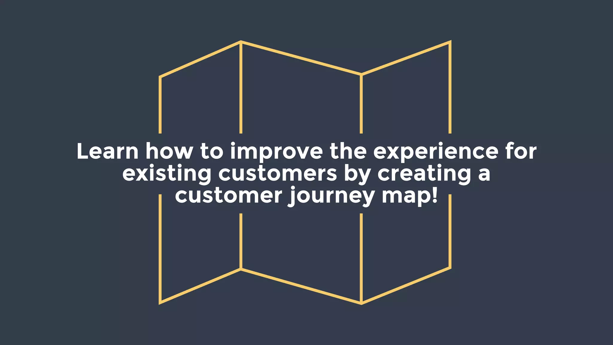 Learn how to improve the experience for
existing customers by creating a
customer journey map!
 