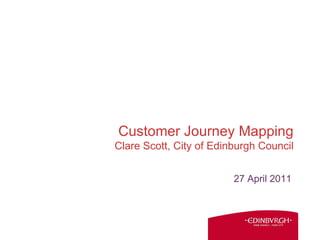 Customer Journey Mapping Clare Scott, City of Edinburgh Council 27 April 2011 