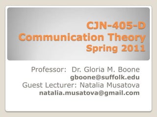 CJN-405-D              Communication TheorySpring 2011 Professor:  Dr. Gloria M. Boone gboone@suffolk.edu Guest Lecturer: Natalia Musatova natalia.musatova@gmail.com 