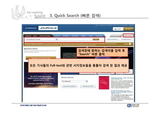 3. Quick Search (빠른 검색)




                     검색창에 원하는 검색어를 입력 후
                     “Search” 버튼 클릭


모든 기사들의 Full-text와 관련 서지정보들을 통틀어 검색 된 결과 제공
 