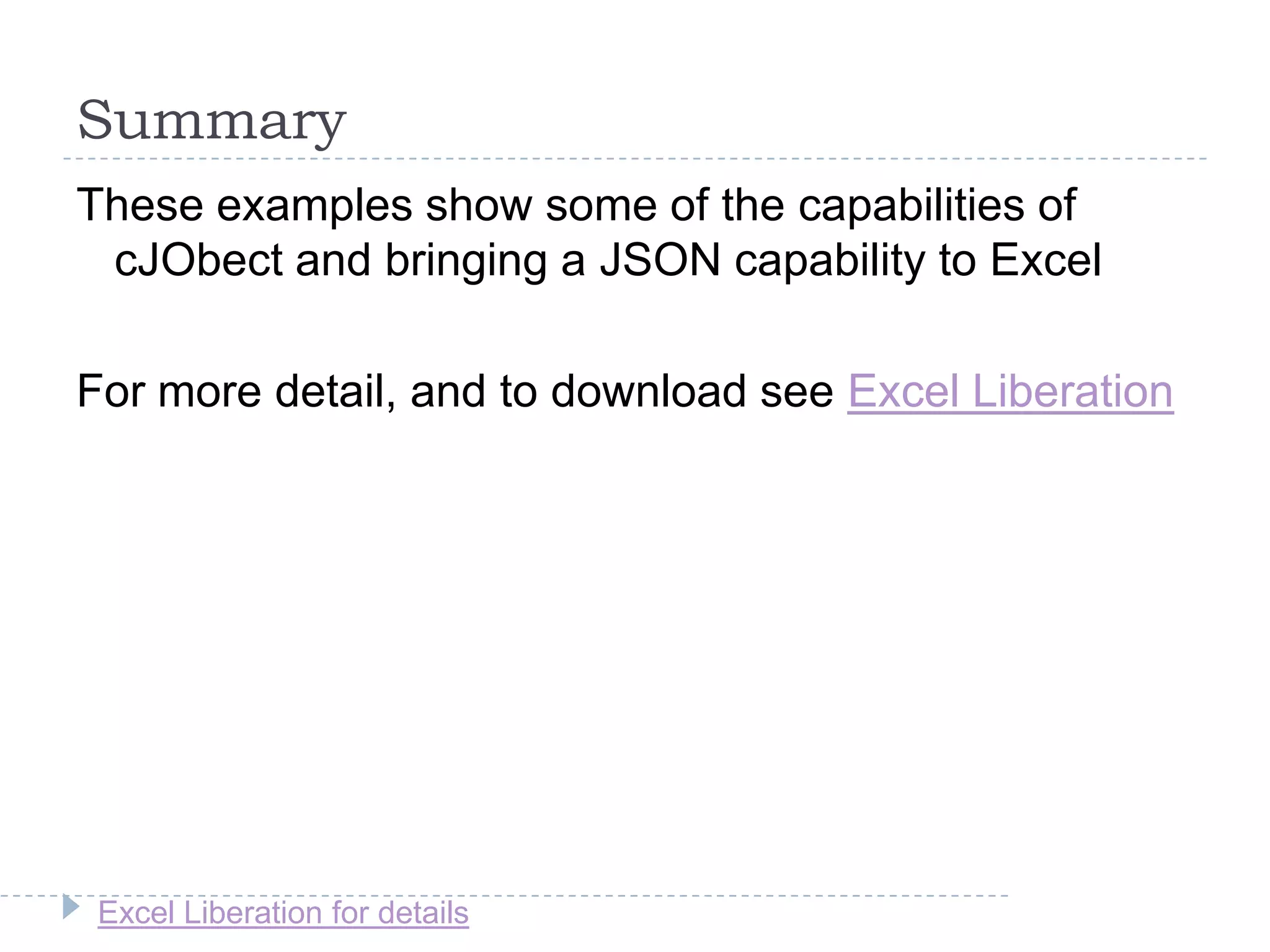 Excel Liberation for details
Summary
These examples show some of the capabilities of
cJObect and bringing a JSON capability to Excel
For more detail, and to download see Excel Liberation
 