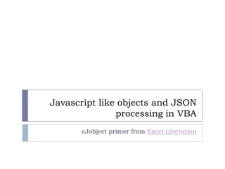Javascript like objects and JSON
processing in VBA
cJobject primer from Excel Liberation
 