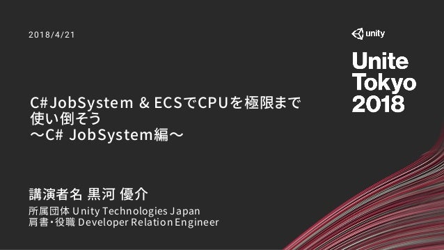 C#JobSystem & ECSでCPUを極限まで
使い倒そう
～C# JobSystem編～
2018/4/21
講演者名 黒河 優介
所属団体 Unity Technologies Japan
肩書・役職 Developer Relati...
