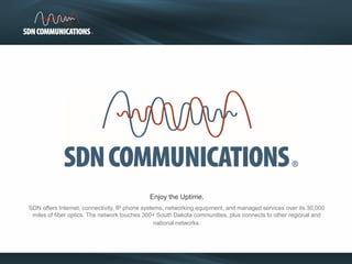 Enjoy the Uptime.
SDN offers Internet, connectivity, IP phone systems, networking equipment, and managed services over its 30,000
miles of fiber optics. The network touches 300+ South Dakota communities, plus connects to other regional and
national networks.
 