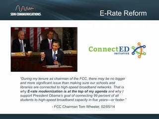 From Blackboards to Smartboards
E-Rate Reform
“During my tenure as chairman of the FCC, there may be no bigger
and more significant issue than making sure our schools and
libraries are connected to high-speed broadband networks. That is
why E-rate modernization is at the top of my agenda and why I
support President Obama’s goal of connecting 99 percent of all
students to high-speed broadband capacity in five years—or faster.”
- FCC Chairman Tom Wheeler, 02/05/14
 