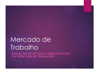 Mercado de
Trabalho
INSERÇÃO DE JOVENS E ADOLESCENTES
NO MERCADO DE TRABALHO
 
