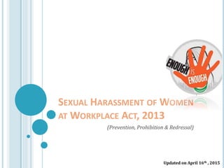 SEXUAL HARASSMENT OF WOMEN
AT WORKPLACE ACT, 2013
(Prevention, Prohibition & Redressal)
Updated on April 16th , 2015
 