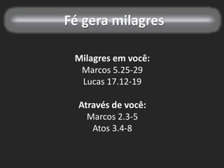 Fé gera milagres
Milagres em você:
Marcos 5.25-29
Lucas 17.12-19
Através de você:
Marcos 2.3-5
Atos 3.4-8
 