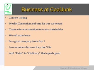 Business at CoolJunk Content is King Wealth Generation and care for our customers Create win-win situation for every stakeholder We sell experience Be a great company from day 1 Love numbers because they don’t lie Add “Extra” to “Ordinary” that equals great 