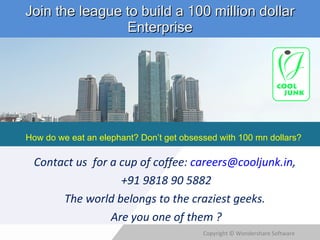Join the league to build a 100 million dollar Enterprise Contact us  for a cup of coffee:  [email_address] ,  +91 9818 90 5882 The world belongs to the craziest geeks.  Are you one of them ? How do we eat an elephant? Don’t get obsessed with 100 mn dollars? 