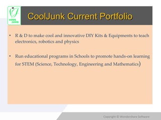 CoolJunk Current Portfolio R & D to make cool and innovative DIY Kits & Equipments to teach electronics, robotics and physics Run educational programs in Schools to promote hands-on learning for STEM (Science, Technology, Engineering and Mathematics ) 