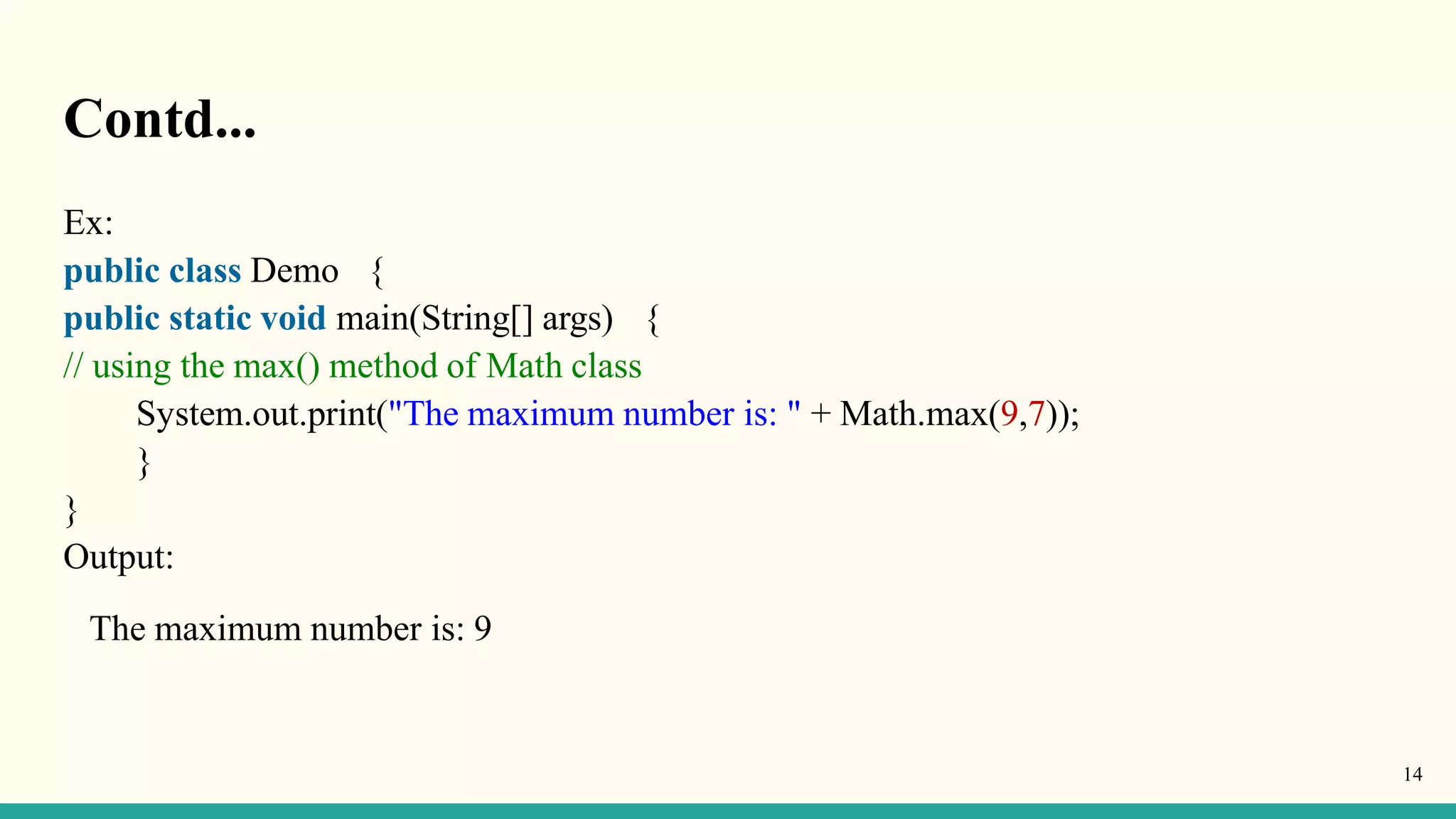 Contd...
14
Ex:
public class Demo {
public static void main(String[] args) {
// using the max() method of Math class
System.out.print("The maximum number is: " + Math.max(9,7));
}
}
Output:
The maximum number is: 9
 