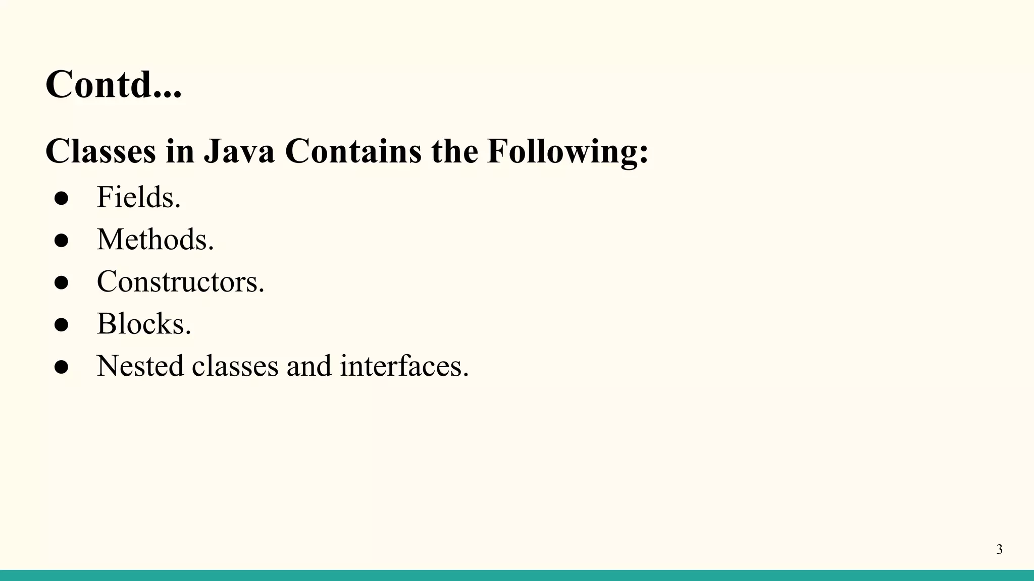 Contd...
3
Classes in Java Contains the Following:
● Fields.
● Methods.
● Constructors.
● Blocks.
● Nested classes and interfaces.
 