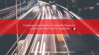 Creating A JourneyYour Customer Deserves:
Customer Journey Plugin for SugarCRM
 