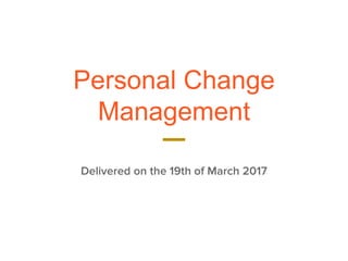 Personal Change
Management
Delivered on the 19th of March 2017
 