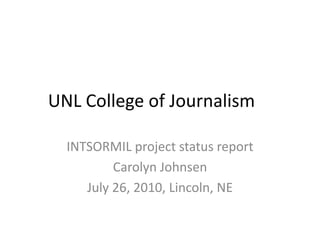 UNL College of Journalism	 INTSORMIL project status report Carolyn Johnsen July 26, 2010, Lincoln, NE 