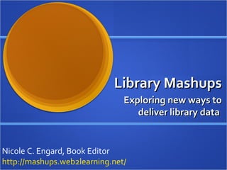 Library Mashups Exploring new ways to deliver library data  Nicole C. Engard, Book Editor http://mashups.web2learning.net/   