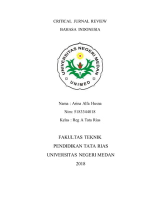 CRITICAL JURNAL REVIEW
BAHASA INDONESIA
Nama : Arina Alfa Husna
Nim: 5183344018
Kelas : Reg A Tata Rias
FAKULTAS TEKNIK
PENDIDIKAN TATA RIAS
UNIVERSITAS NEGERI MEDAN
2018
 