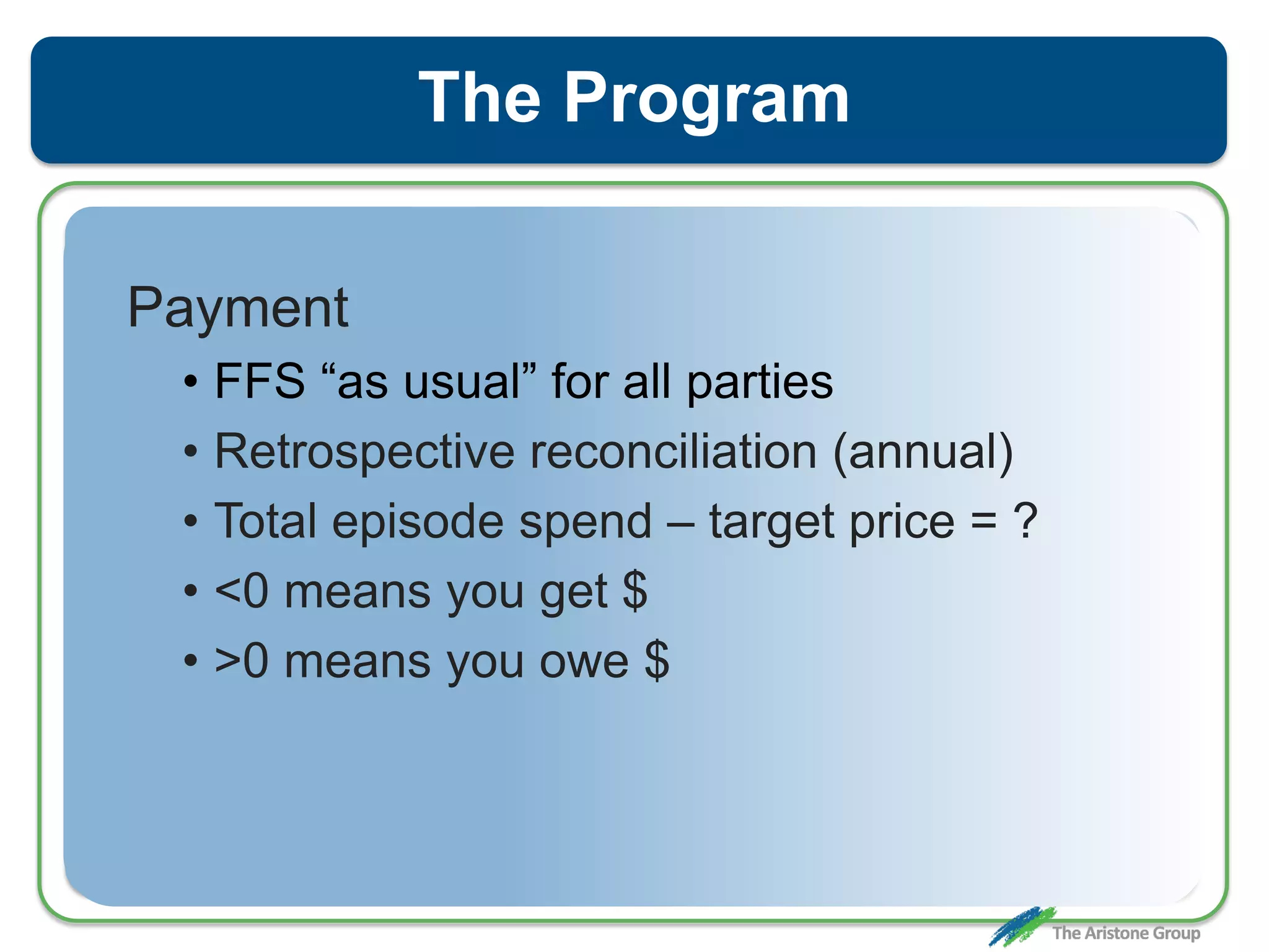 The Program
Payment
• FFS “as usual” for all parties
• Retrospective reconciliation (annual)
• Total episode spend – target price = ?
• <0 means you get $
• >0 means you owe $
 