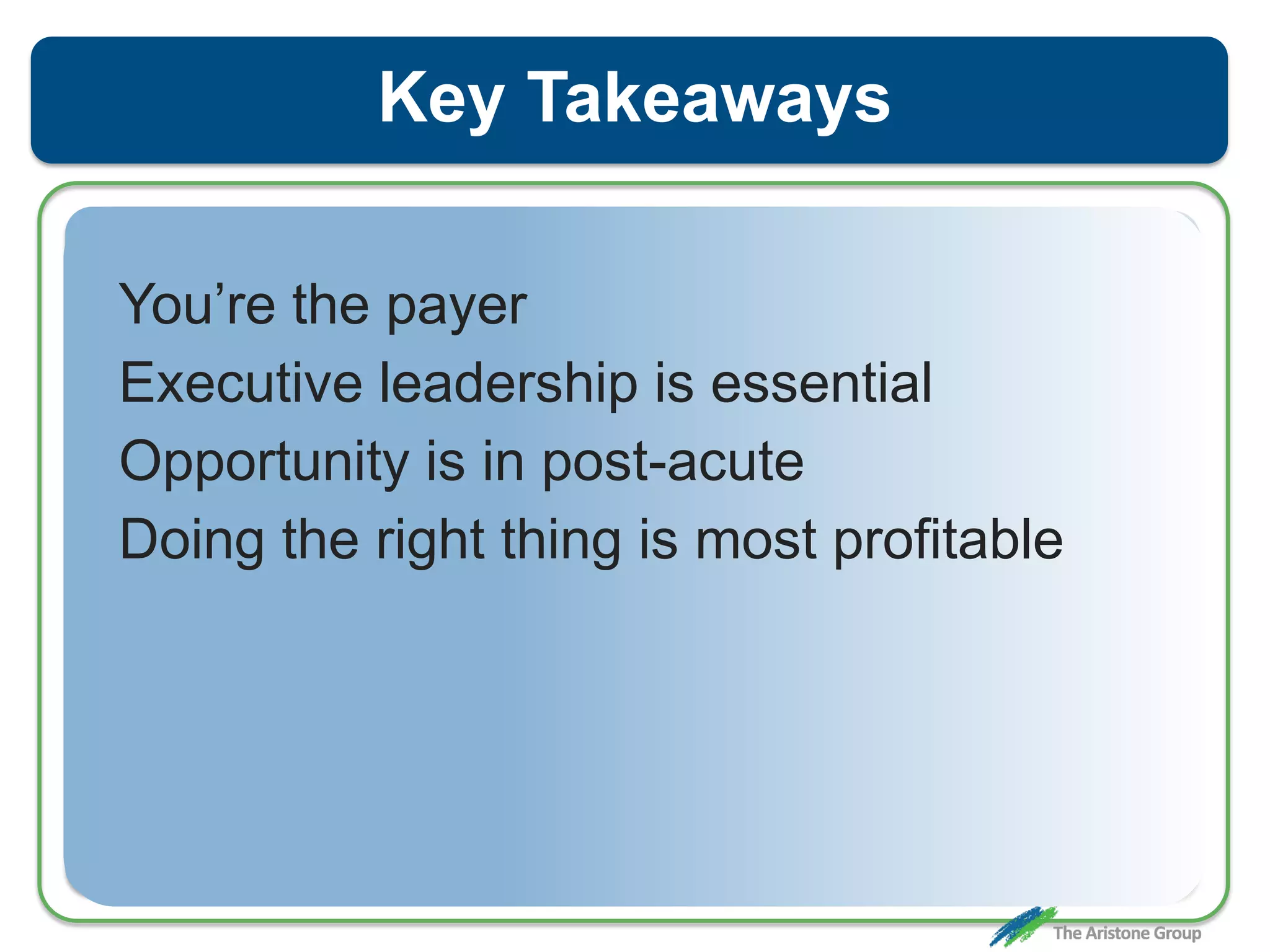 Key Takeaways
You’re the payer
Executive leadership is essential
Opportunity is in post-acute
Doing the right thing is most profitable
 