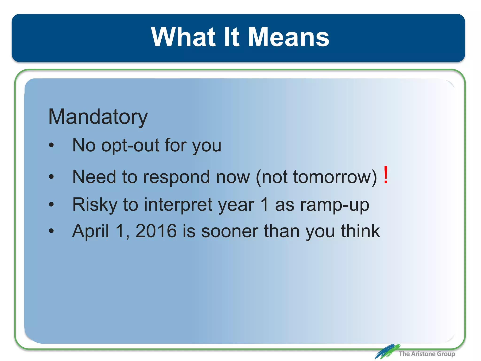 What It Means
Mandatory
• No opt-out for you
• Need to respond now (not tomorrow) !
• Risky to interpret year 1 as ramp-up
• April 1, 2016 is sooner than you think
 