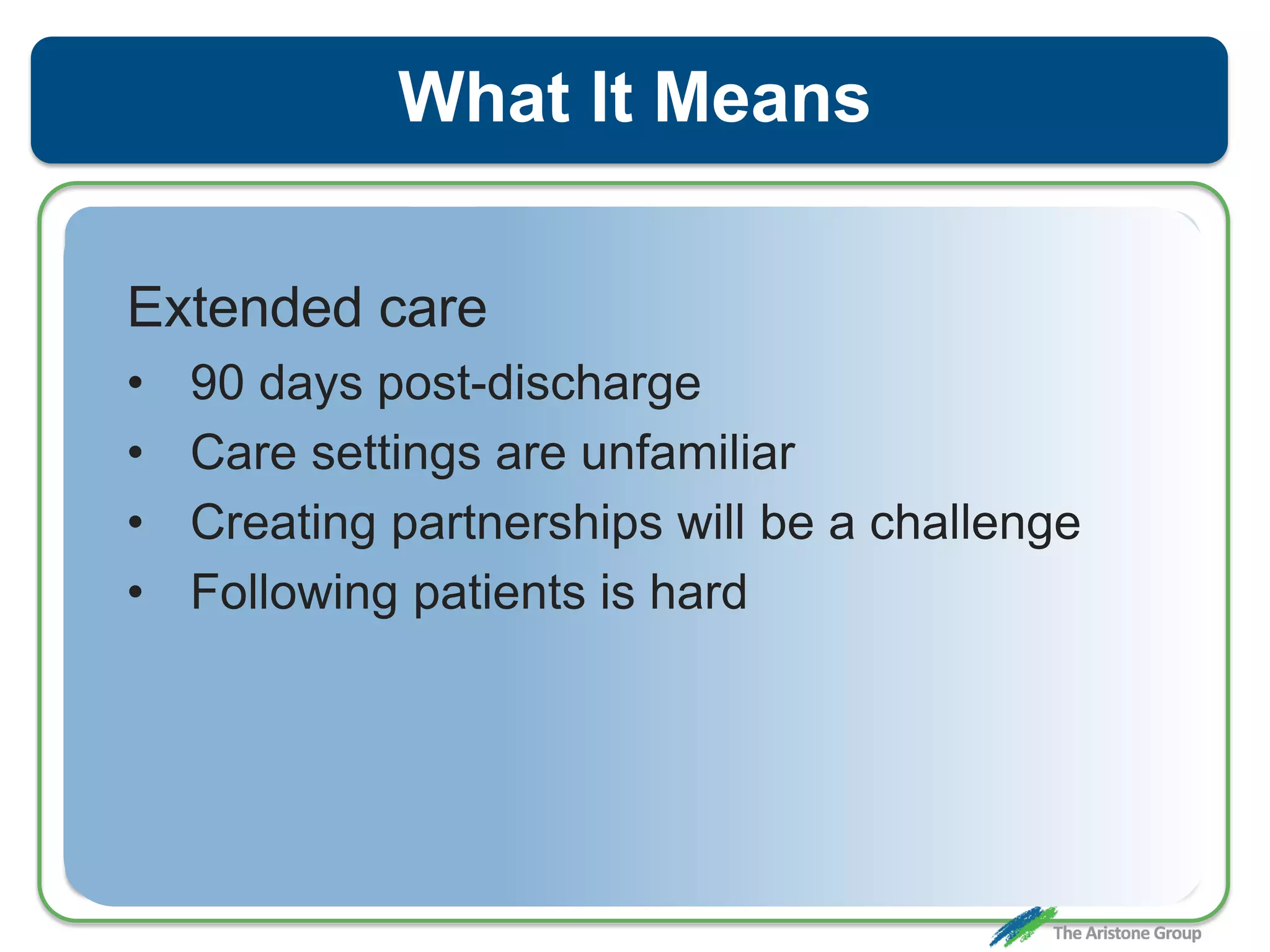 What It Means
Extended care
• 90 days post-discharge
• Care settings are unfamiliar
• Creating partnerships will be a challenge
• Following patients is hard
 