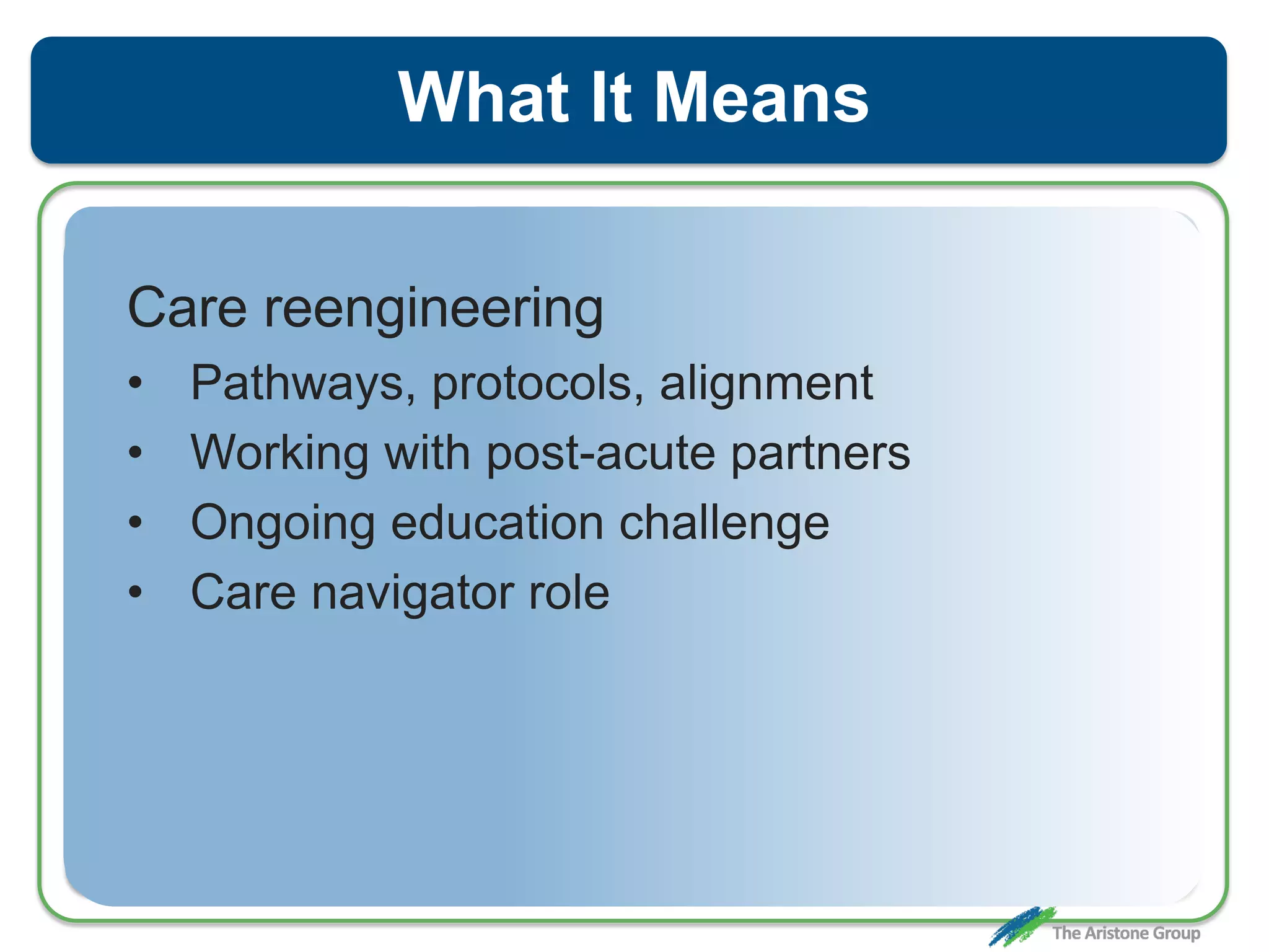 What It Means
Care reengineering
• Pathways, protocols, alignment
• Working with post-acute partners
• Ongoing education challenge
• Care navigator role
 