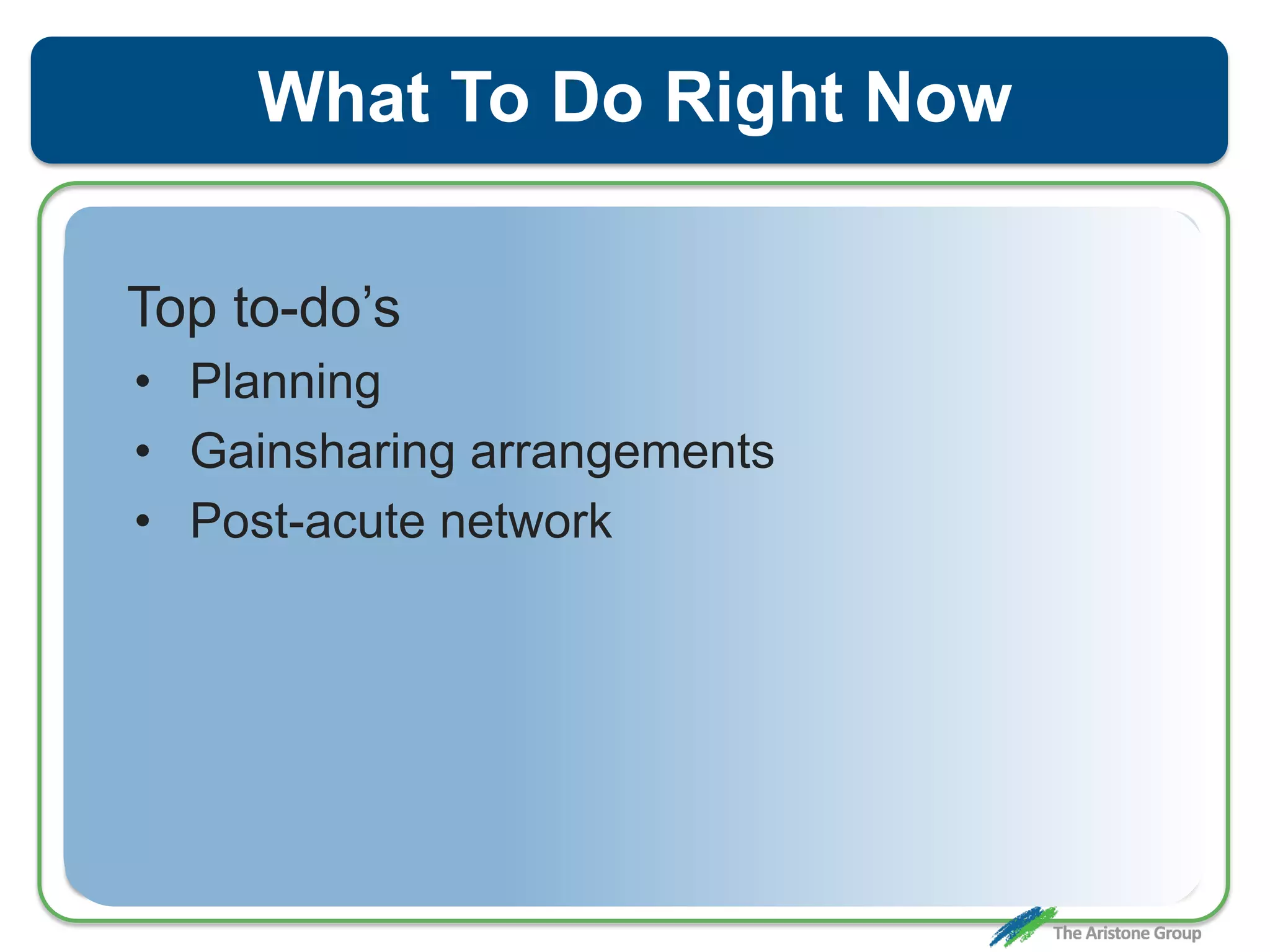 What To Do Right Now
Top to-do’s
• Planning
• Gainsharing arrangements
• Post-acute network
 