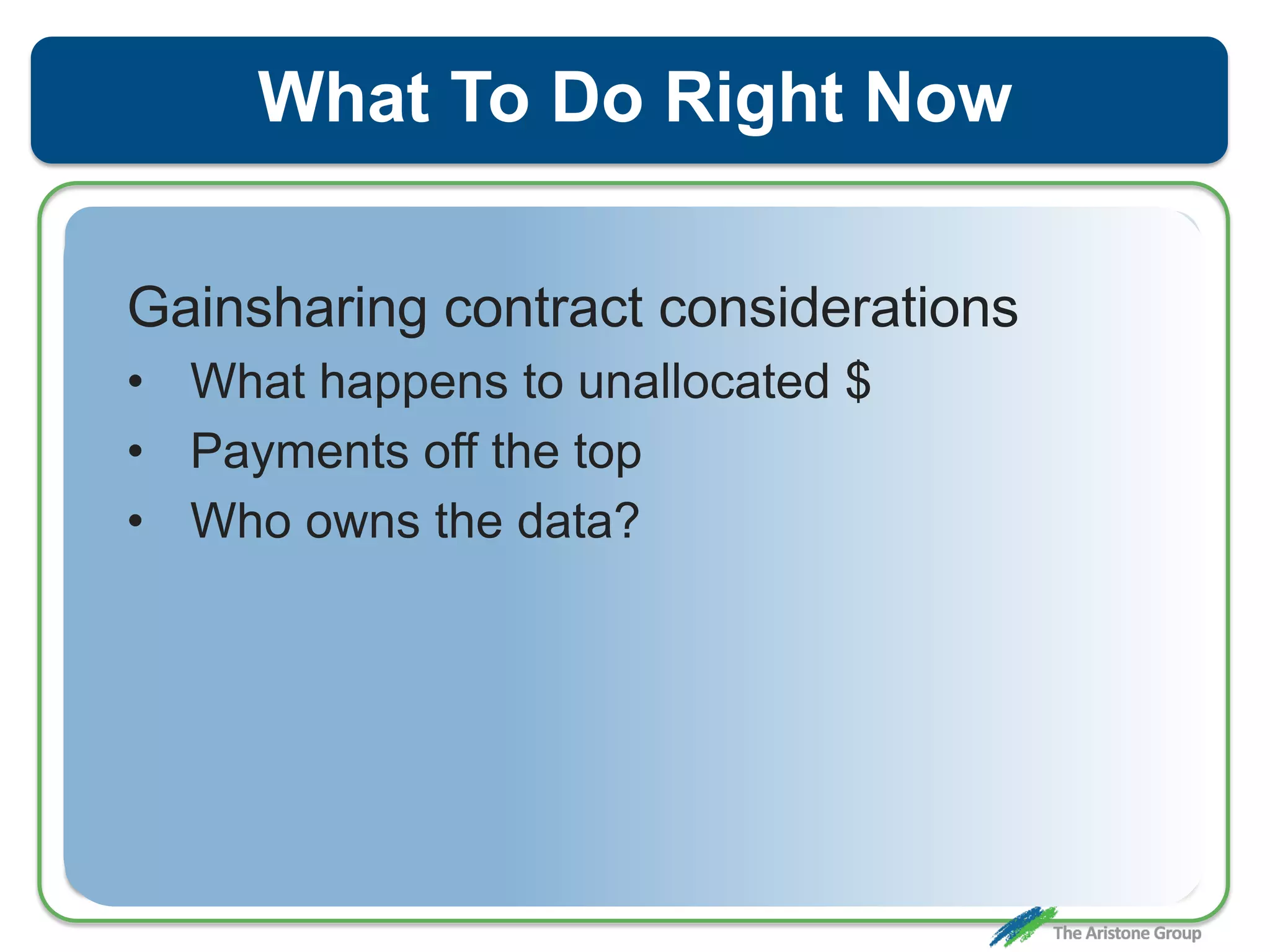 What To Do Right Now
Gainsharing contract considerations
• What happens to unallocated $
• Payments off the top
• Who owns the data?
 