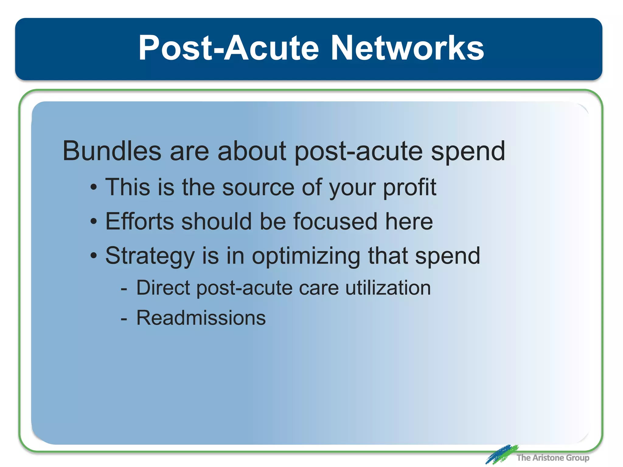Post-Acute Networks
Bundles are about post-acute spend
• This is the source of your profit
• Efforts should be focused here
• Strategy is in optimizing that spend
- Direct post-acute care utilization
- Readmissions
 
