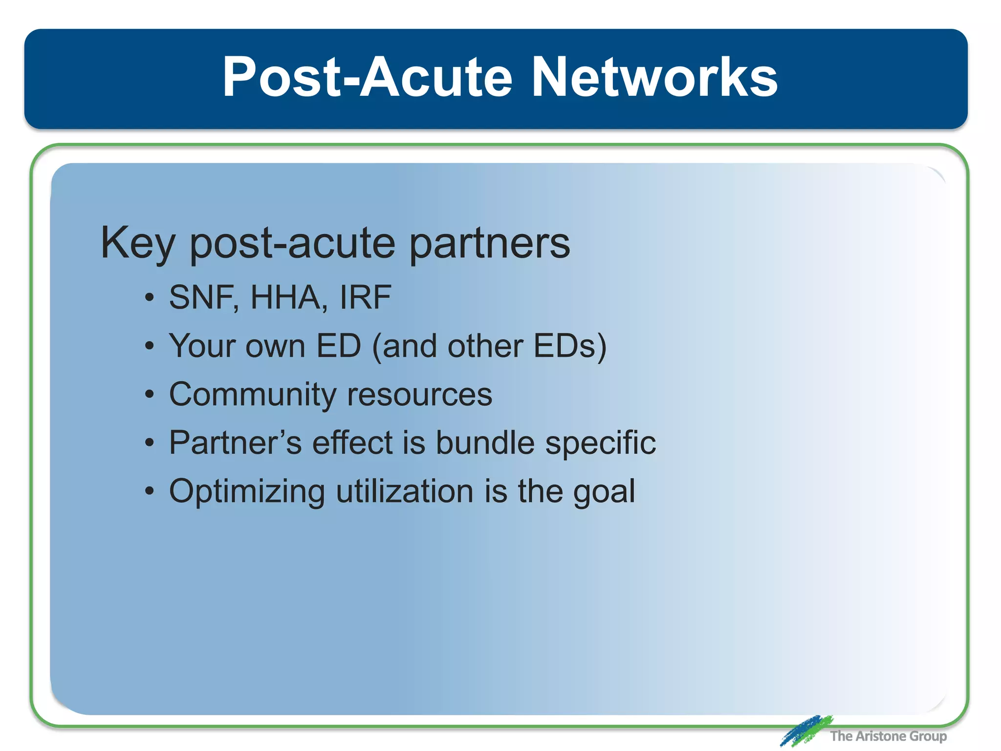 Post-Acute Networks
Key post-acute partners
• SNF, HHA, IRF
• Your own ED (and other EDs)
• Community resources
• Partner’s effect is bundle specific
• Optimizing utilization is the goal
 