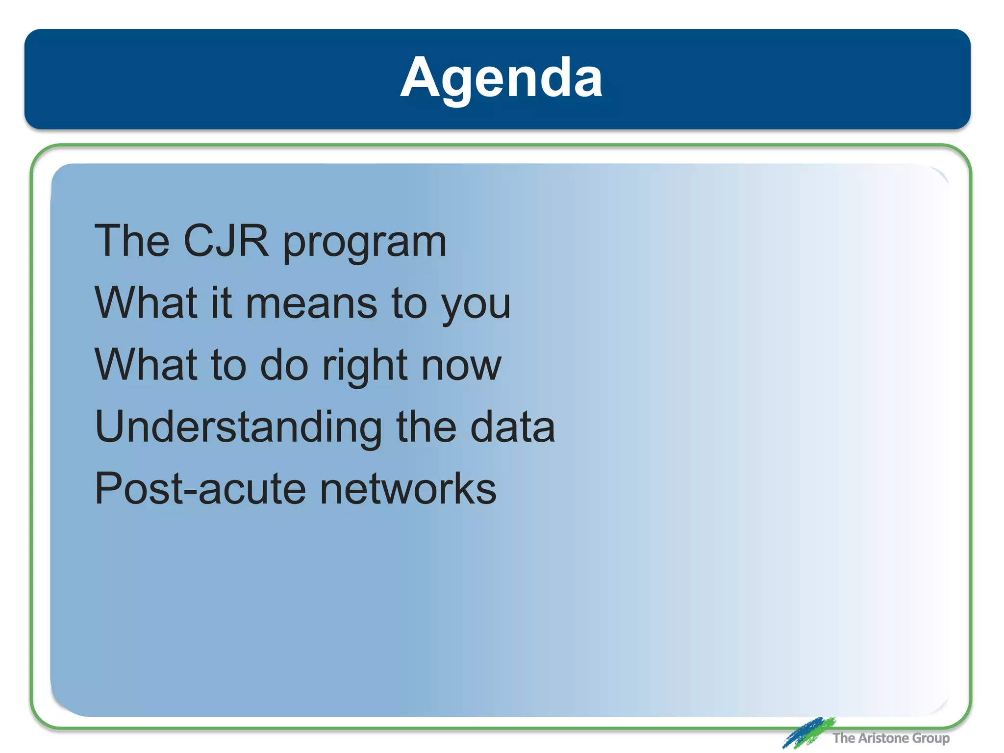 Agenda
The CJR program
What it means to you
What to do right now
Understanding the data
Post-acute networks
 