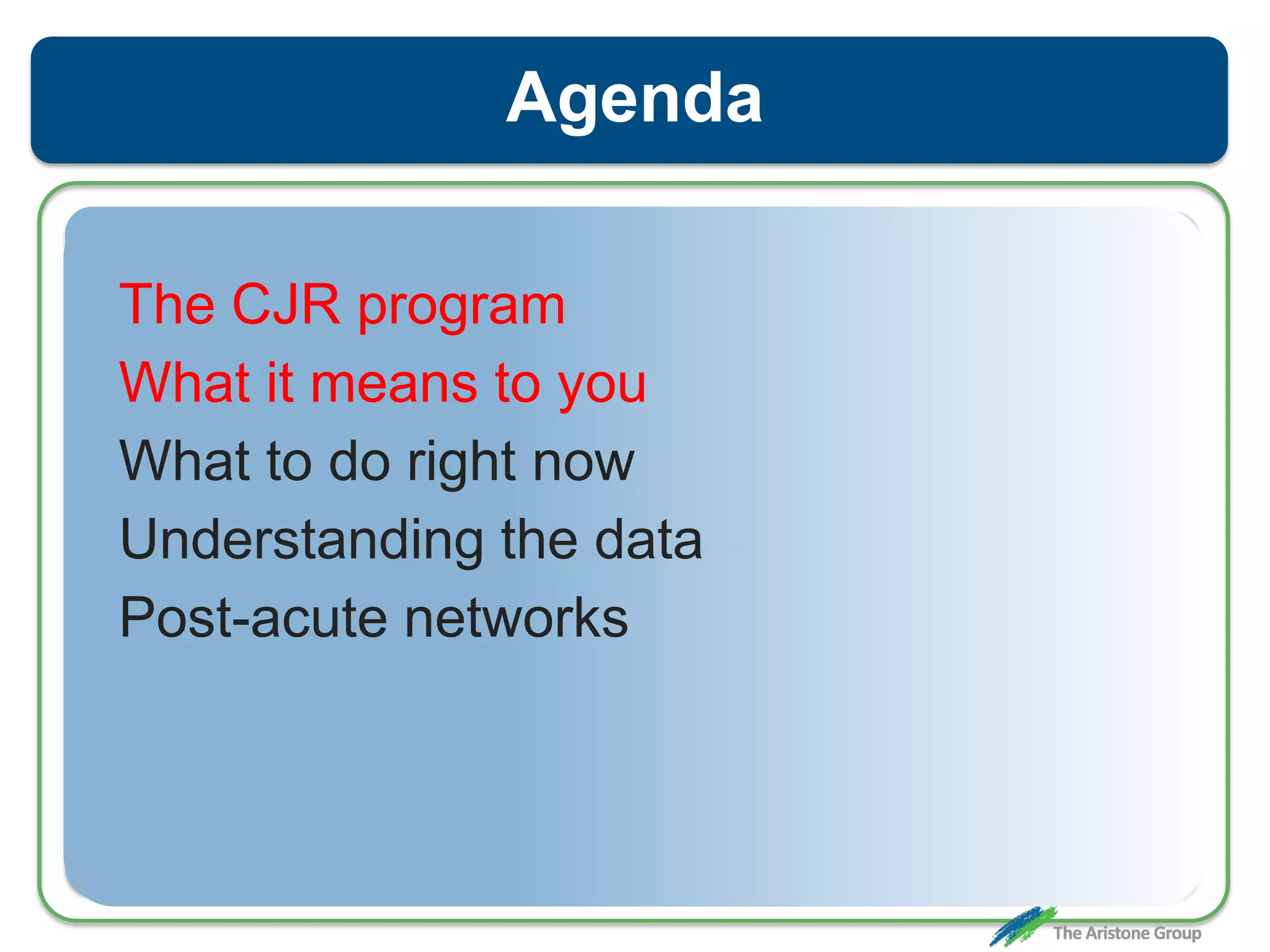 Agenda
The CJR program
What it means to you
What to do right now
Understanding the data
Post-acute networks
 