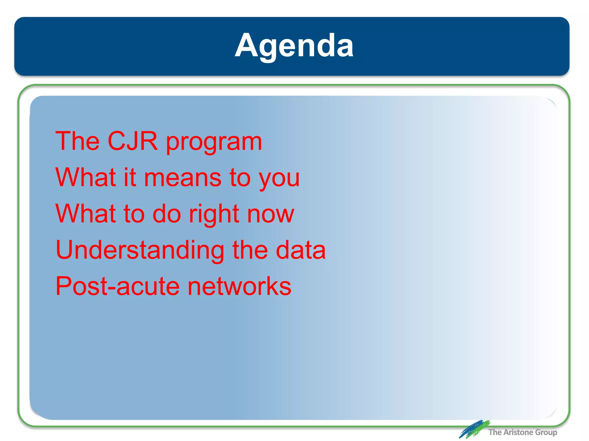 Agenda
The CJR program
What it means to you
What to do right now
Understanding the data
Post-acute networks
 
