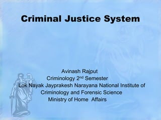 Criminal Justice System

Avinash Rajput
Criminology 2nd Semester
Lok Nayak Jayprakesh Narayana National Institute of
Criminology and Forensic Science
Ministry of Home Affairs

 