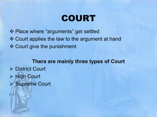 COURT
 Place where “arguments” get settled
 Court applies the law to the argument at hand
 Court give the punishment
Thera are mainly three types of Court
 District Court
 High Court
 Supreme Court

 