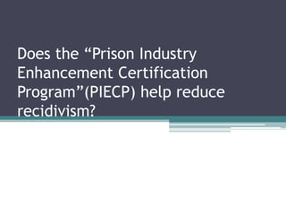 Does the “Prison Industry Enhancement Certification Program”(PIECP) help reduce recidivism? 