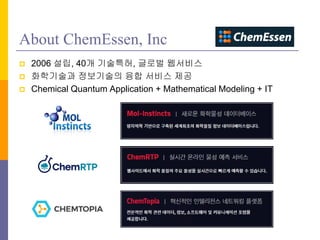 About ChemEssen, Inc
? 2006 ??, 40? ????, ??? ????
? ????? ????? ?? ??? ??
? Chemical Quantum Application + Mathematical Modeling + IT
 