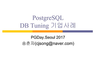PostgreSQL
DB Tuning 기업사례
PGDay.Seoul 2017
송춘자(cjsong@naver.com)
 