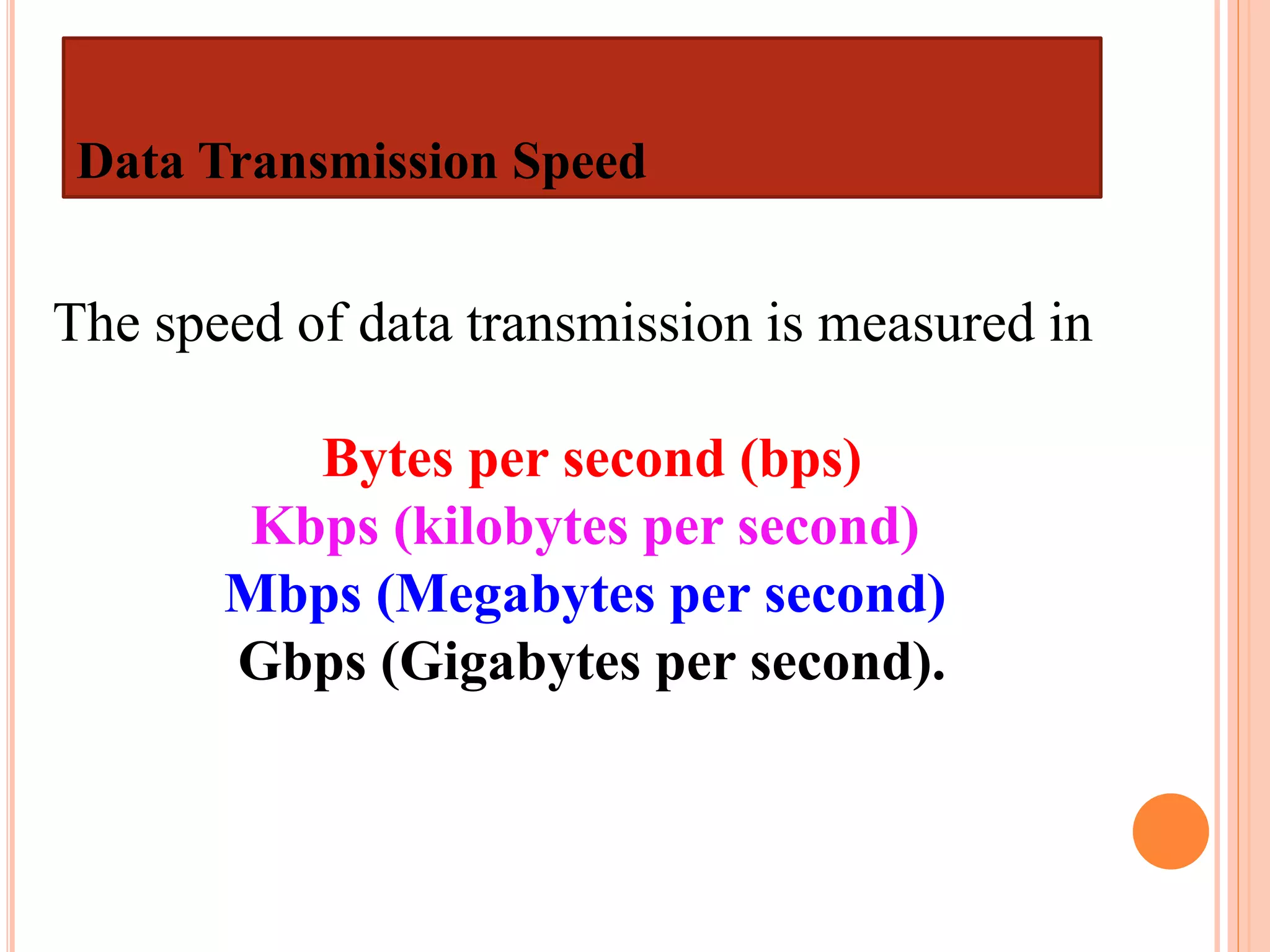 Data Transmission Speed
The speed of data transmission is measured in
Bytes per second (bps)
Kbps (kilobytes per second)
Mbps (Megabytes per second)
Gbps (Gigabytes per second).
 