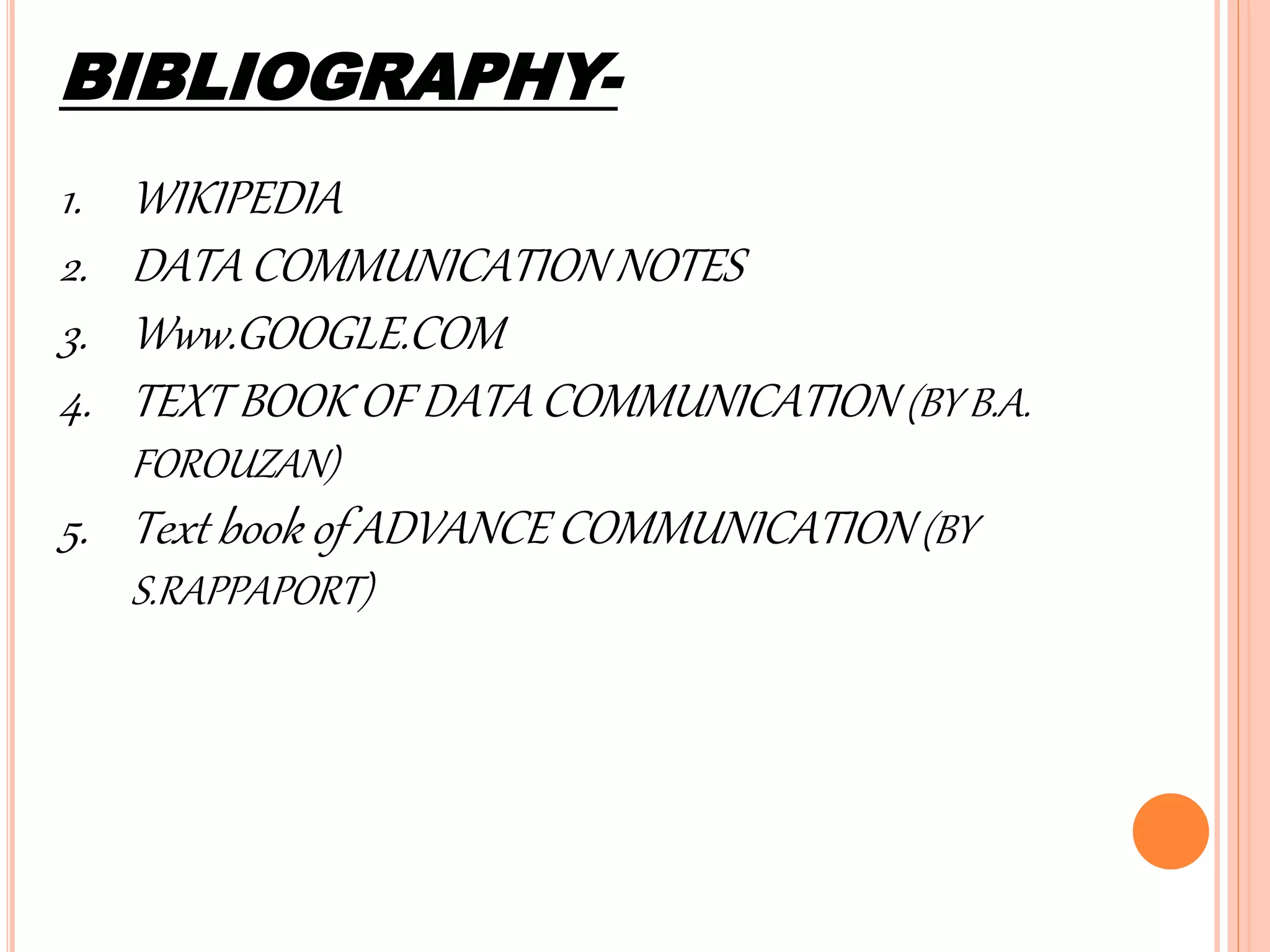 BIBLIOGRAPHY-
1. WIKIPEDIA
2. DATA COMMUNICATION NOTES
3. Www.GOOGLE.COM
4. TEXT BOOK OF DATA COMMUNICATION (BY B.A.
FOROUZAN)
5. Text book of ADVANCE COMMUNICATION(BY
S.RAPPAPORT)
 