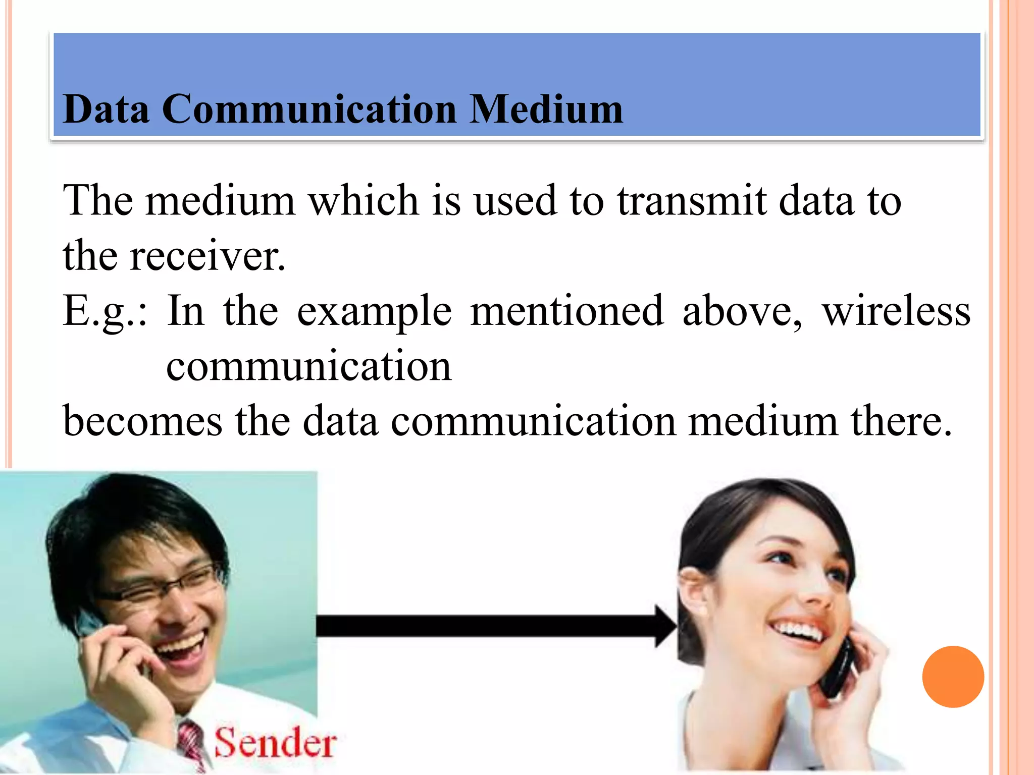 Data Communication Medium
The medium which is used to transmit data to
the receiver.
E.g.: In the example mentioned above, wireless
…….communication
becomes the data communication medium there.
 