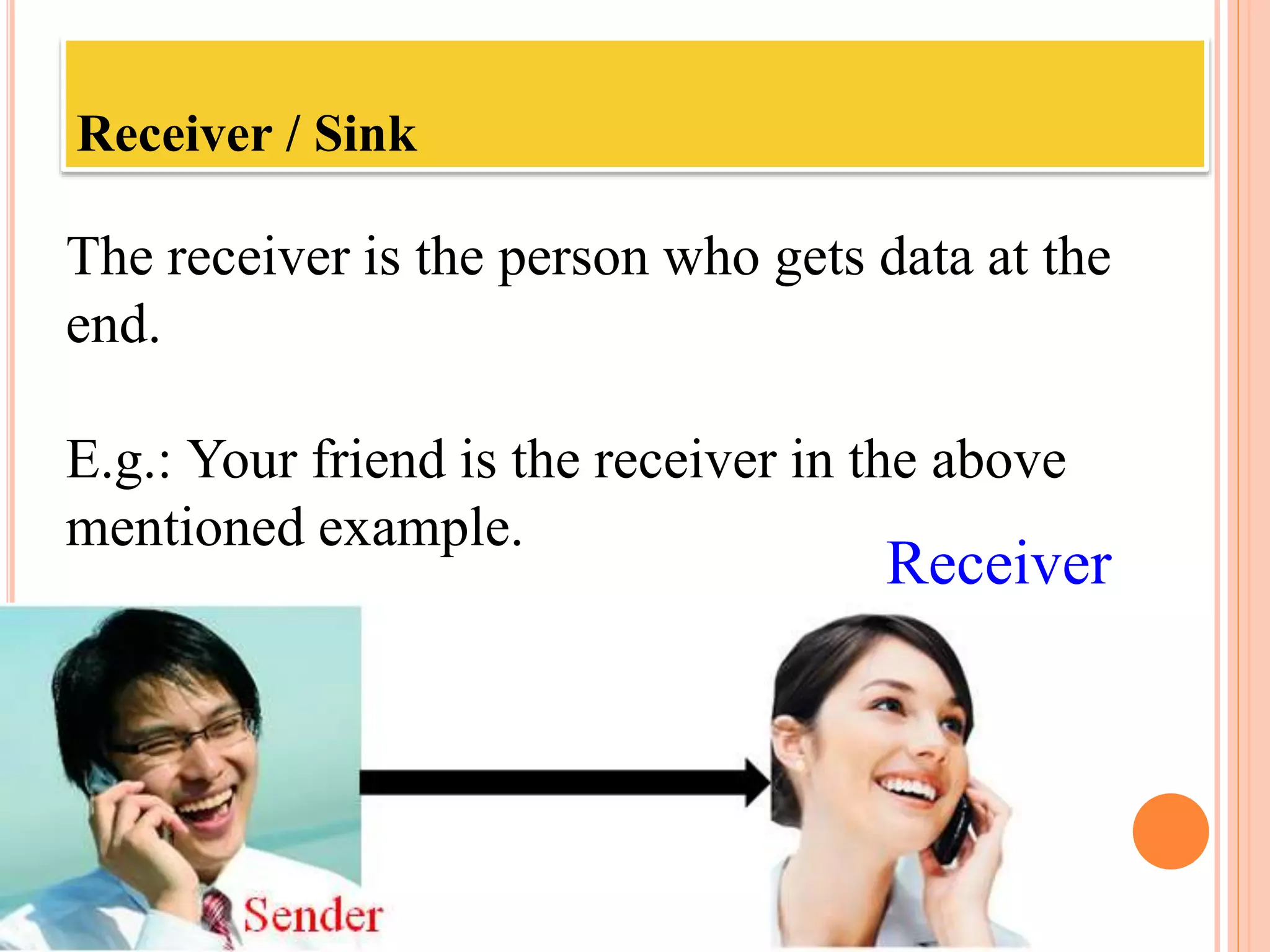 Receiver / Sink
The receiver is the person who gets data at the
end.
E.g.: Your friend is the receiver in the above
mentioned example.
Receiver
 